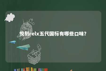 悦刻relx五代国标有哪些口味
？ 